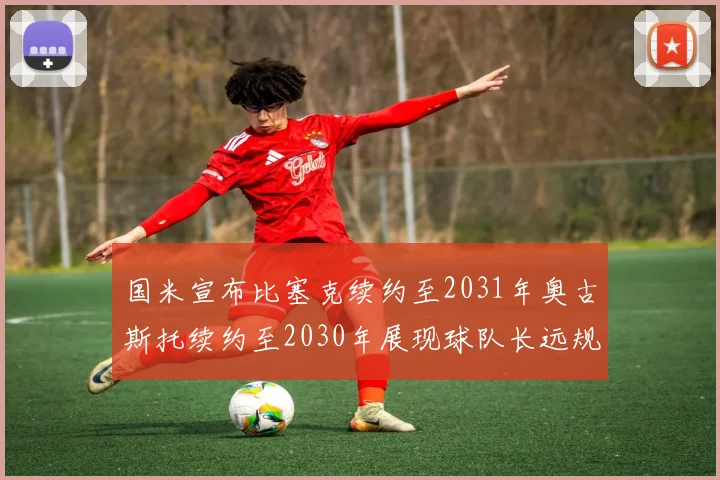 国米宣布比塞克续约至2031年奥古斯托续约至2030年展现球队长远规划